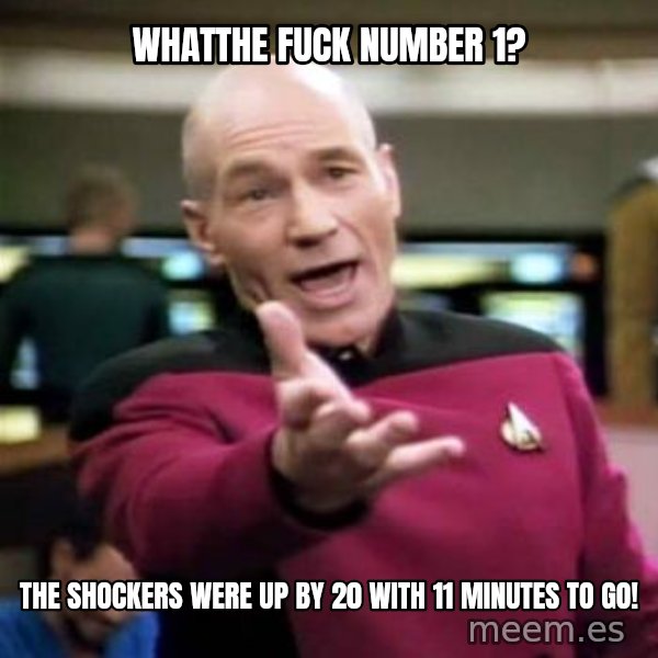 Picard Wtf meme: Whatthe fuck number 1? / the shockers were up by 20 with 11 minutes to go!