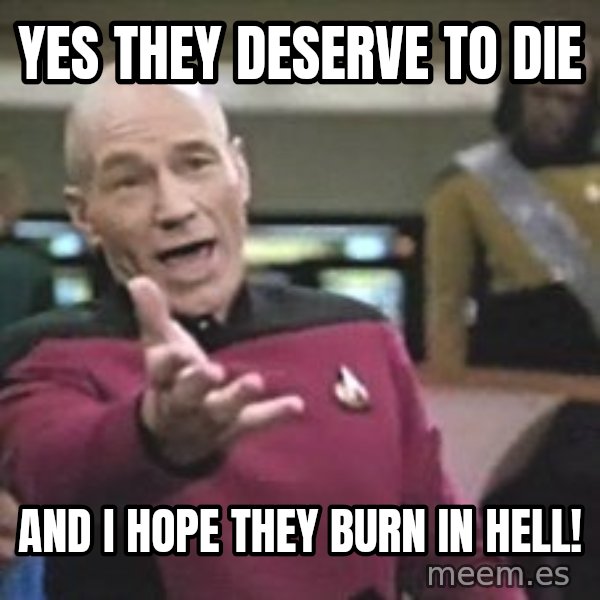 Captain Picard meme: Yes they deserve to die / and I hope they burn in hell!