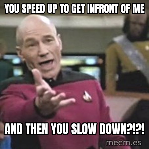 Captain Picard meme: you speed up to get infront of me / AND then you slow down?!?!