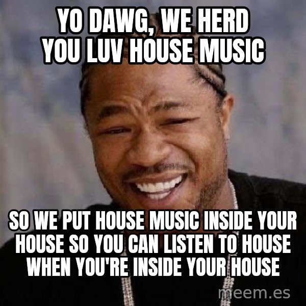 Yo Dawg meme: Yo dawg, we herd you luv house music / SO WE PUT HOUSE MUSIC INSIDE YOUR HOUSE SO YOU CAN LISTEN TO HOUSE WHEN YOU'RE INSIDE YOUR HOUSE