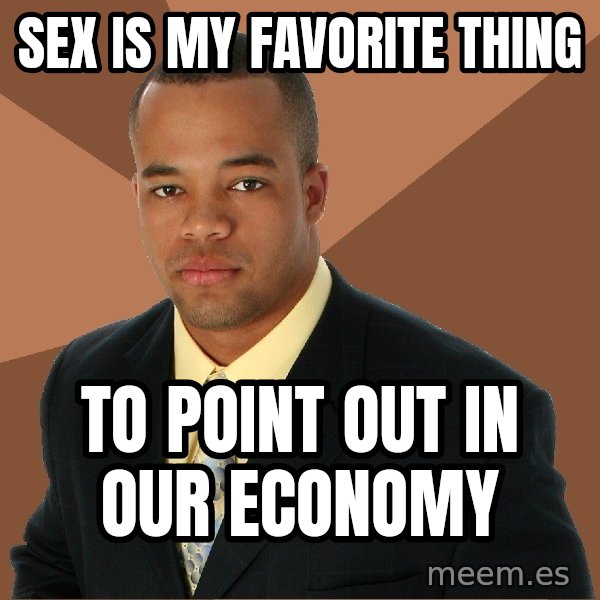 Successful Black Man meme: SEX IS MY FAVORITE THING / TO POINT OUT IN OUR ECONOMY