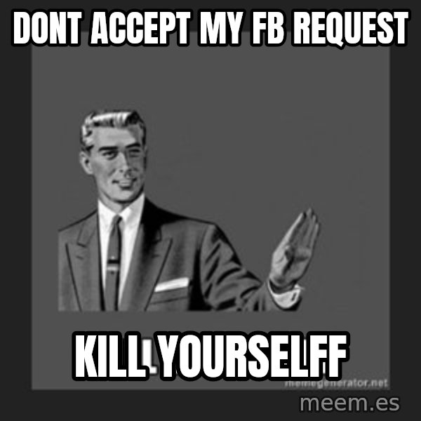 kill yourself guy meme: dont accept my fb request / kill yourselff