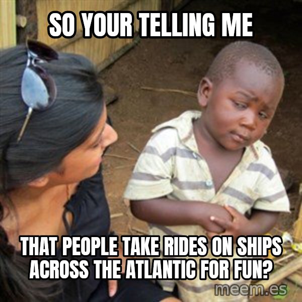 Skeptical 3rd World Kid meme: so your telling me / that people take rides on ships across the atlantic for fun?