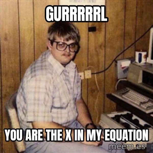 Nerd meme: gurrrrrl / you are the x in my equation