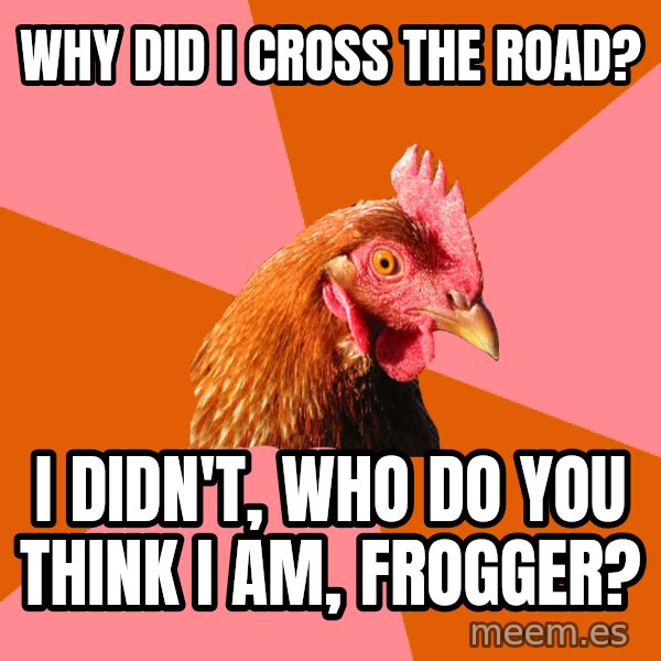 Anti Joke Chicken meme: Why did i cross the road? / I didn't, who do you think i am, frogger?