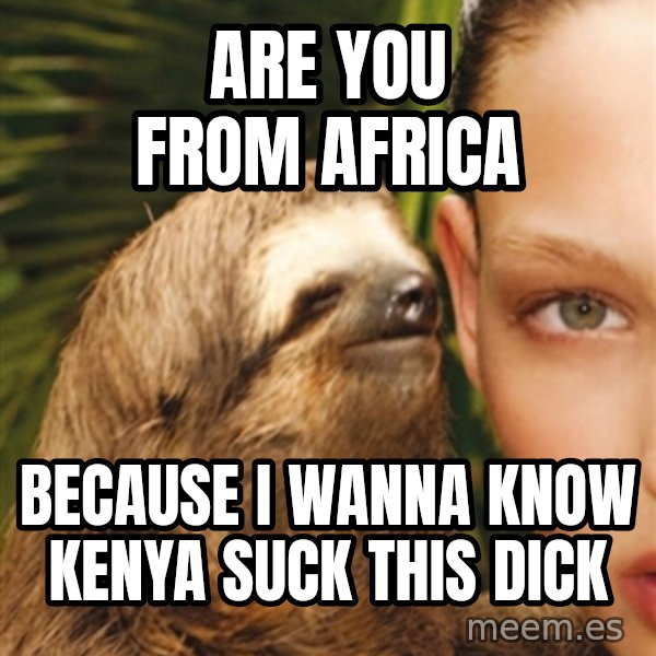 The Rape Sloth meme: Are you from Africa / Because I wanna know Kenya suck This dick