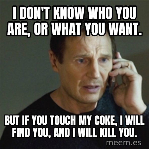 taken meme meme: I don't know who you are, or what you want. / But if you touch my coke, I will find you, and i will kill you.