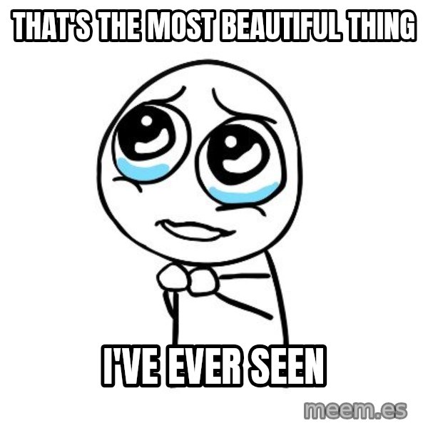 pleaseguy  meme: That's the most beautiful thing / I've ever seen