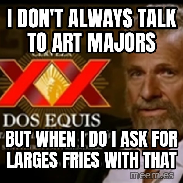 The Most Interesting Man In The World meme: I Don't Always Talk to Art Majors / But when I do I ask for Larges Fries With that