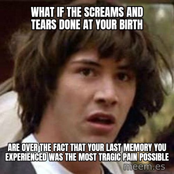 Conspiracy Keanu meme: What if the screams and tears done at your birth / are over the fact that your last memory you experienced was the most tragic pain possible