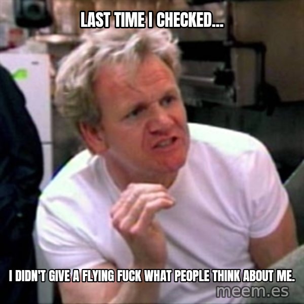 Gordon Ramsay meme: Last time I checked... / I didn't give a flying fuck what people think about me.