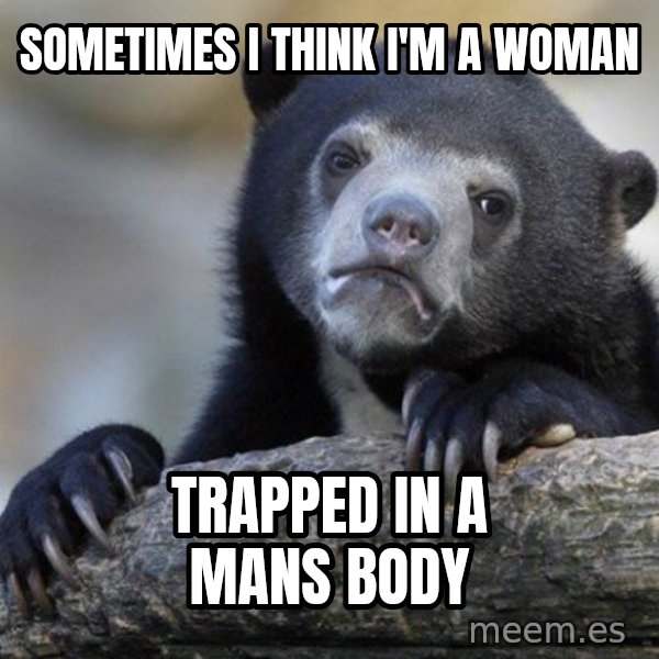Confession Bear meme: Sometimes I think I'm a woman / Trapped in a mans body