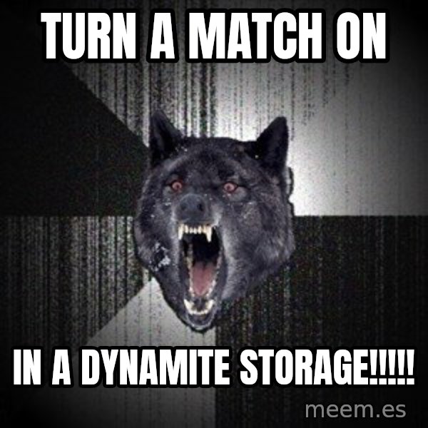 Insanity Wolf meme: turn a match on / in a dynamite storage!!!!!