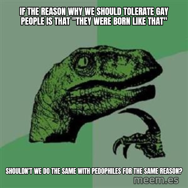 Philosoraptor meme: if the reason why we should tolerate gay people is that "They were born like that" / shouldn't we do the same with pedophiles for the same reason?