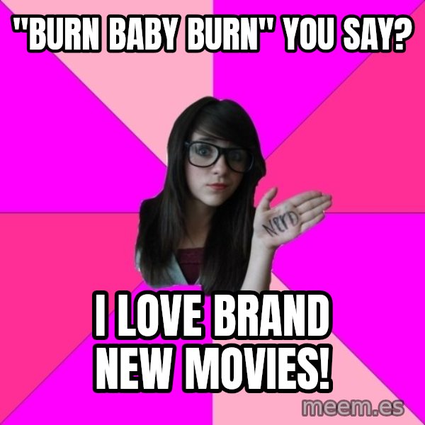 Idiot Nerd Girl meme: "burn baby burn" you say? / I love brand new movies!