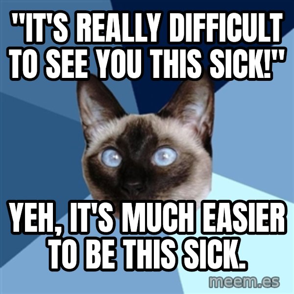 Chronic Illness Cat meme: "It's really difficult to see you this sick!" / Yeh, it's much easier to BE this sick.