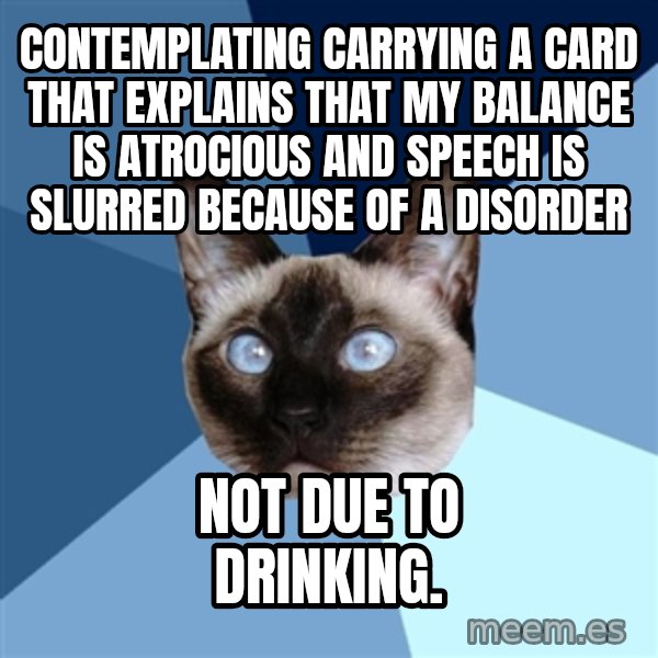 Chronic Illness Cat meme: Contemplating carrying a card that explains that my balance is atrocious and speech is slurred because of a disorder / not due to drinking.