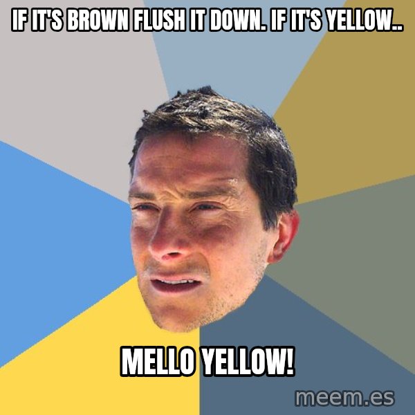 Bear Grylls meme: If it's brown flush it down. if it's yellow.. / Mello Yellow!