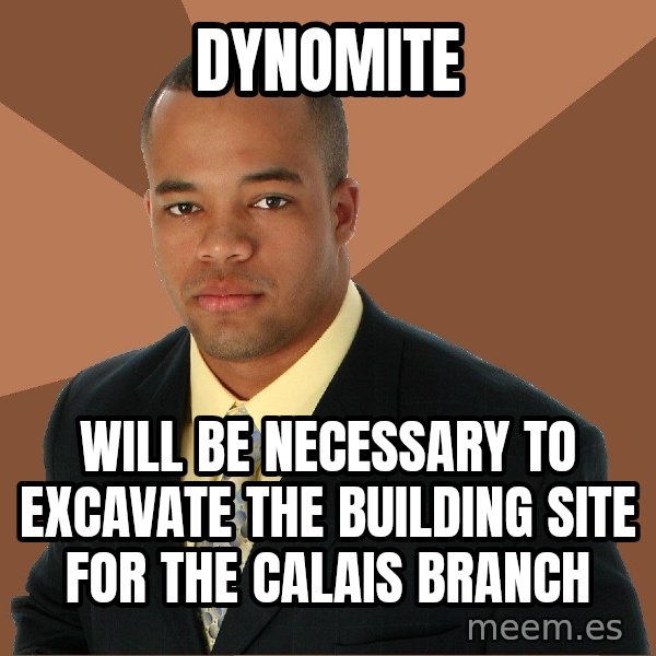 Successful Black Man meme: dynomite / will be necessary to EXCAVATE the building site for the Calais branch