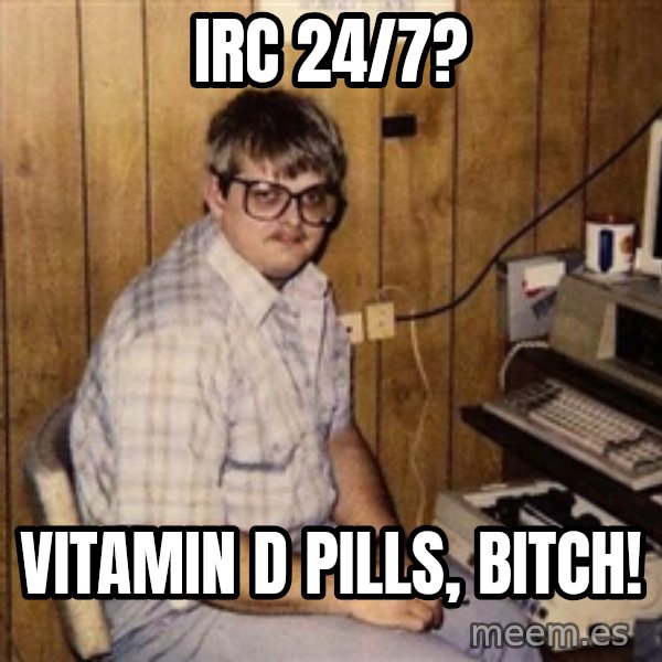 Nerd meme: IRC 24/7? / vitamin d pills, bitch!