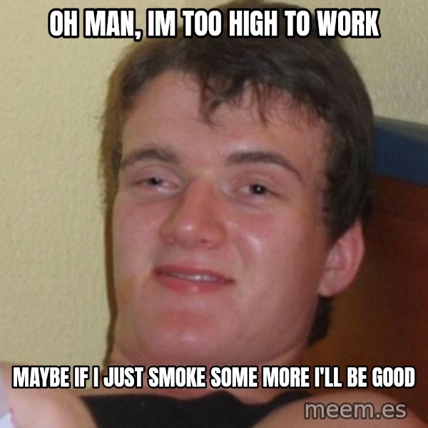 Really Stoned Guy meme: oh man, im too high to work / maybe if i just smoke some more i'll be good