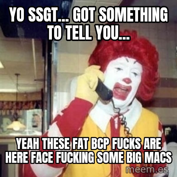 Ronald Mcdonald Call meme: Yo SSgt... Got sOmething to tell you... / yeah these fat bcp fucks are heRe face fucking some big maCs