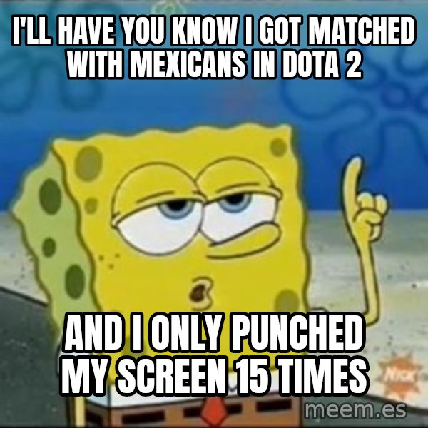 Spongebob meme: i'll have you know i got matched with mexicans in dota 2 / and i only punched my screen 15 times