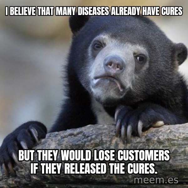 Confession Bear meme: I believe that many diseases already have cures / but they would lose customers if they released the cures.