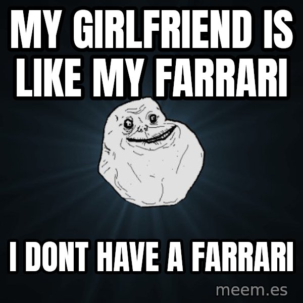 Forever Alone meme: my girlfriend is like my farrari / i dont have a farrari