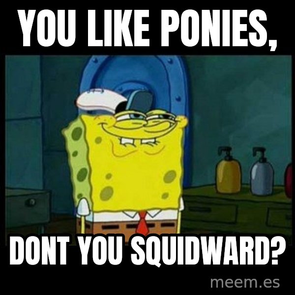 Don't you, Squidward? meme: you like ponies, / dont you squidward?