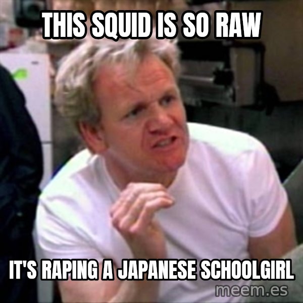 Gordon Ramsay meme: THIS SQUID IS SO RAW / IT'S RAPING A JAPANESE SCHOOLGIRL