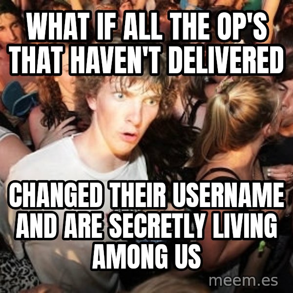 Sudden Realization Ralph meme: What if all the op's that haven't delivered / changed their username and are secretly living among us