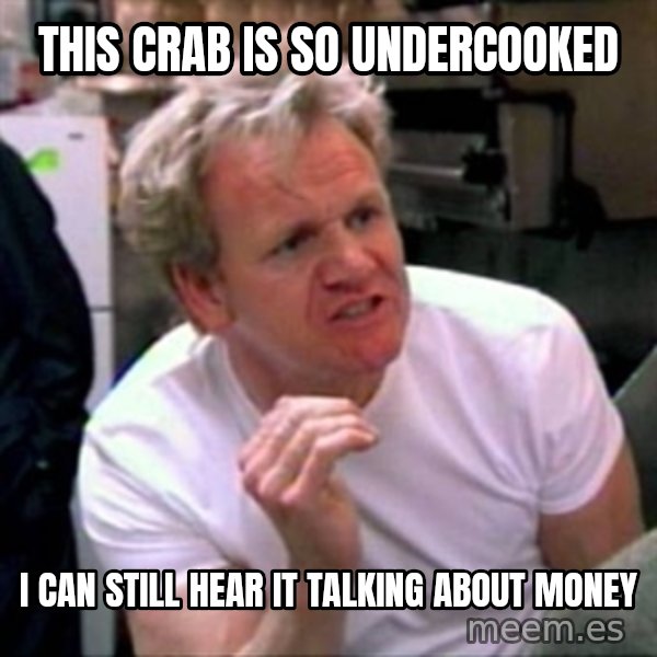 Gordon Ramsay meme: This crab is so undercooked / i can still hear it talking about money