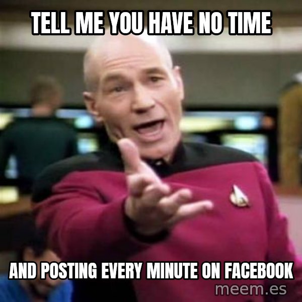 Picard Wtf meme: Tell me you have no time / and Posting every minute on facebook