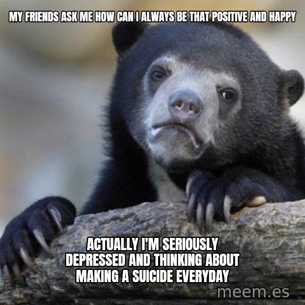 Confession Bear meme: my friends ask me how can i always be that positive and happy / actually i'm seriously depressed and thinking about making a suicide everyday