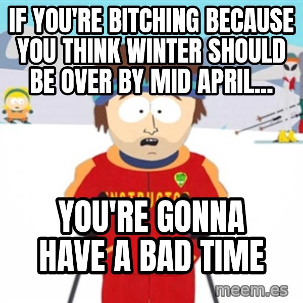 SouthPark Bad Time meme meme: If You're bitching because you think winter should be over by mId April... / you're gonna have a bad time