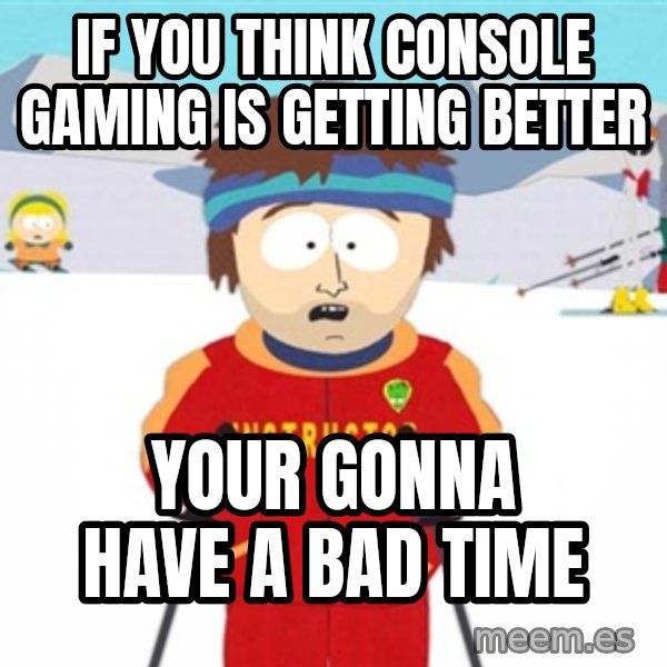 SouthPark Bad Time meme meme: If you think conSole gaming is getting betteR / YoUr gOnna have a bad Time