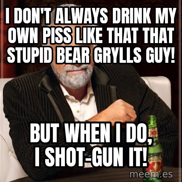 The Most Interesting Man In The World meme: i don't always drink my own piss like that that stupid bear Grylls guy! / but when i do, I shot-gun it!