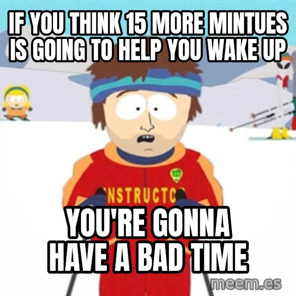 SouthPark Bad Time meme meme: If you think 15 more mintues is going to help you wake up / you're gonna have a bad time