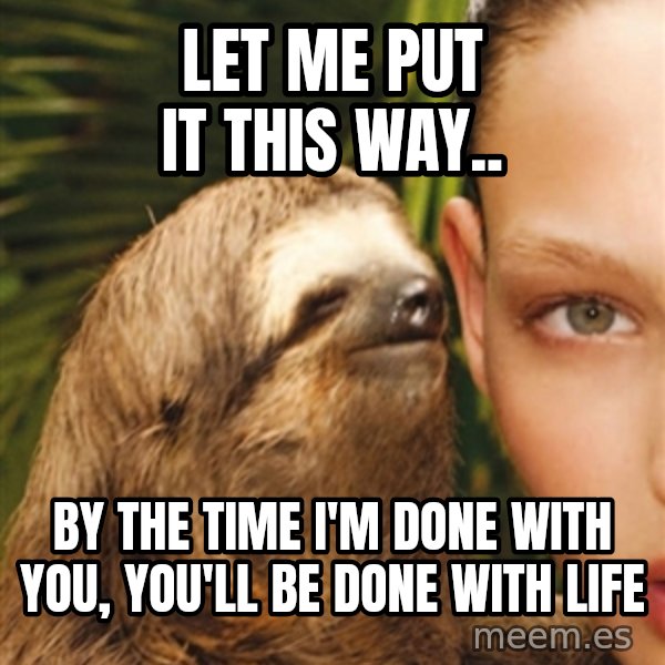 The Rape Sloth meme: LET ME PUT IT THIS WAY.. / BY THE TIME I'M DONE WITH YOU, YOU'LL BE DONE WITH LIFE