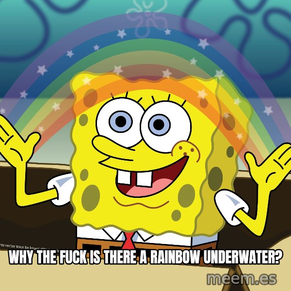 spongebob rainbow meme: WHY THE FUCK IS THERE A RAINBOW UNDERWATER?