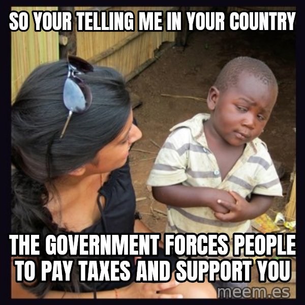 Skeptical third-world kid meme: so your telling me in your country / the government forces people to pay taxes and support you