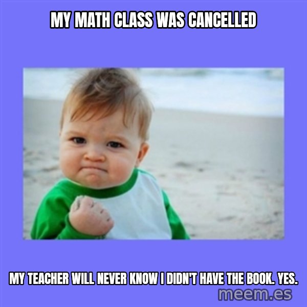 Baby fist meme: My math claSs was cancelled / My teacher will never know I didn't have the book. YES.