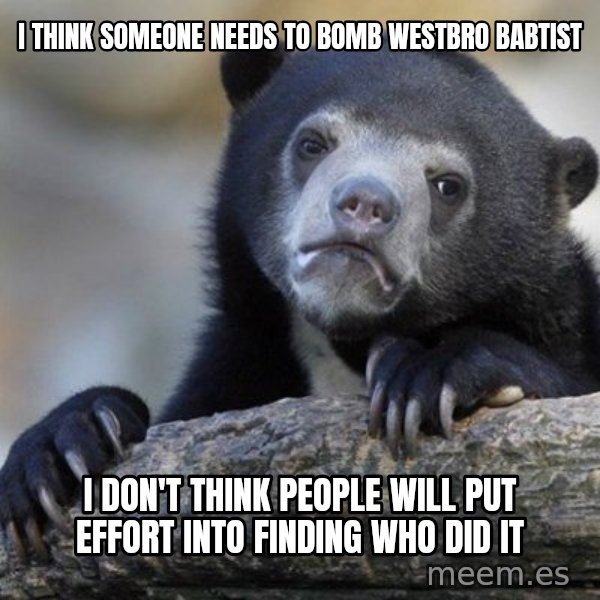 Confession Bear meme: I think someone needs to bomb westbro babtist / I don't think people will put effort into finding who did it