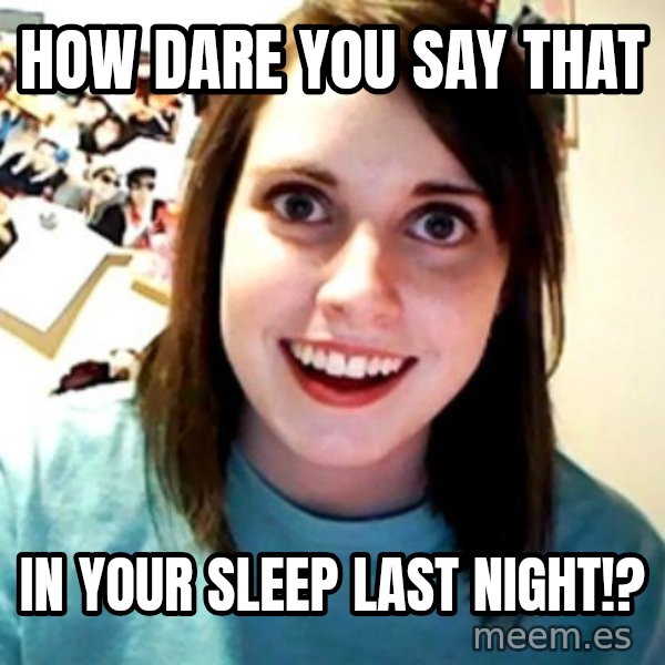 Overly Obsessed Girlfriend meme: how dare you say that / in your sleep last night!?