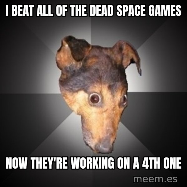 Depression Dog meme: i beat all of the dead space games / now they're working on a 4th one