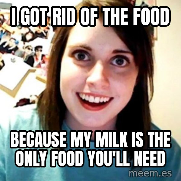 Overly Obsessed Girlfriend meme: i got rid of the food / because my milk is the only food you'll need