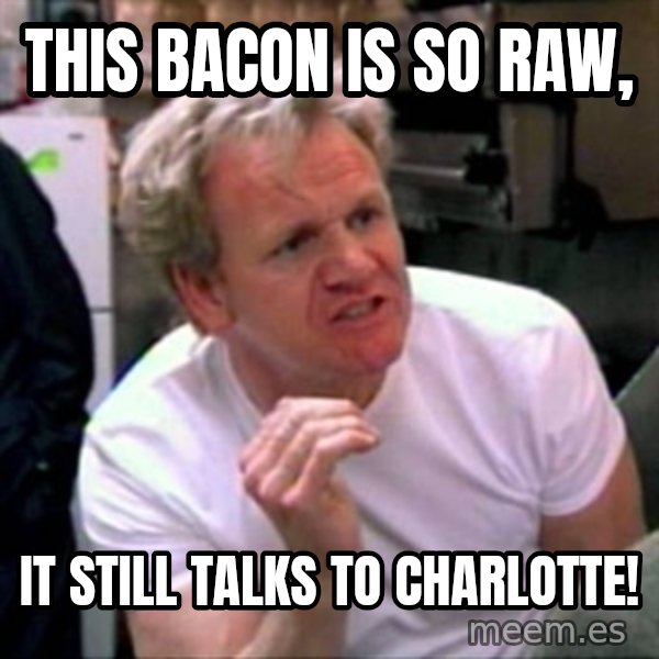 Gordon Ramsay meme: this bacon is so raw, / it still talks to charlotte!