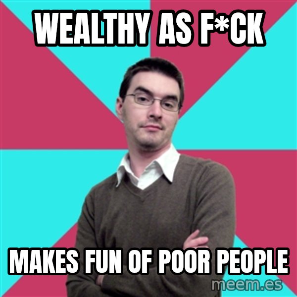 Privilege Denying Dude meme: Wealthy as f*ck / Makes fun of poor people
