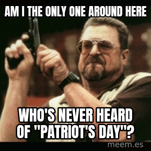 am i the only one around here meme: Am i the only one around here / Who's never heard of "Patriot's day"?